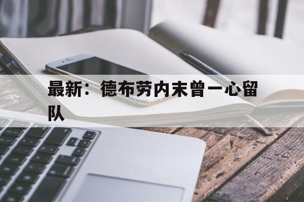 最新：德布劳内末曾一心留队(德布劳内咋了)