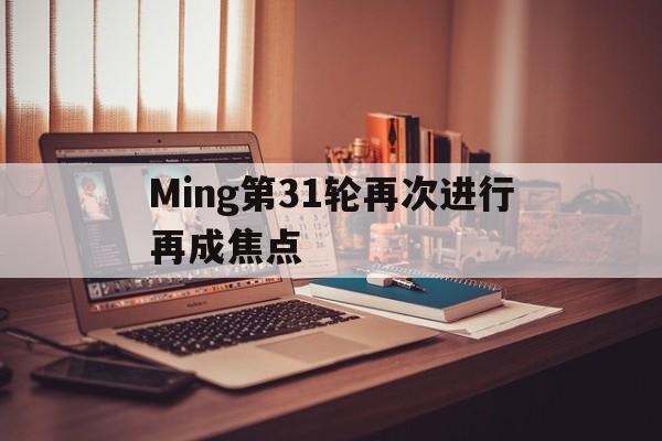 Ming第31轮再次进行再成焦点(ming去哪个战队了)